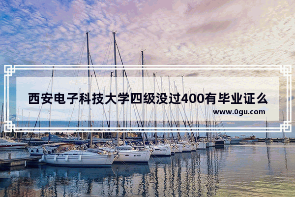 西安电子科技大学四级没过400有毕业证么_考研去电子科技大学要怎么准备
