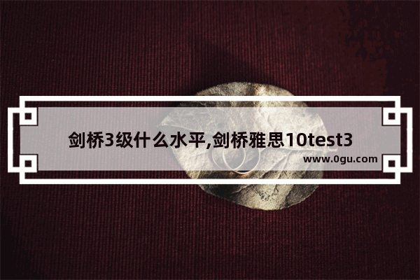 剑桥3级什么水平,剑桥雅思10test3阅读