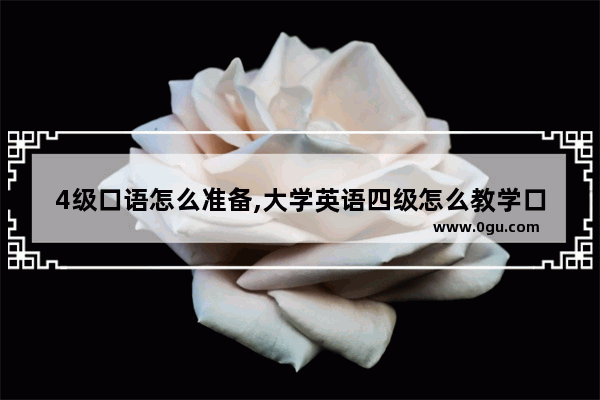 4级口语怎么准备,大学英语四级怎么教学口语