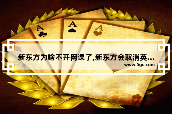 新东方为啥不开网课了,新东方会取消英语考试吗
