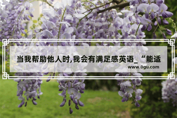 当我帮助他人时,我会有满足感英语_“能适应各种环境 在任何环境中都感到满足”是什么成语