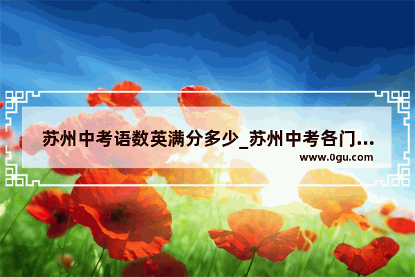 苏州中考语数英满分多少_苏州中考各门分数分别多少