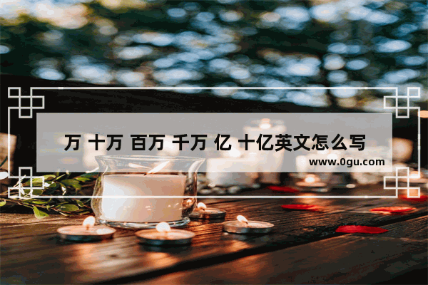 万 十万 百万 千万 亿 十亿英文怎么写 一亿用英语怎么说