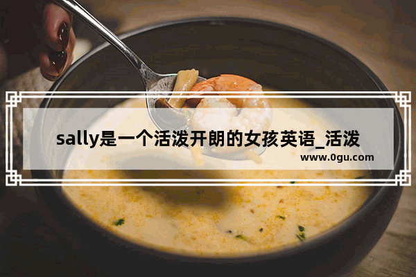 sally是一个活泼开朗的女孩英语_活泼开朗英语怎么说