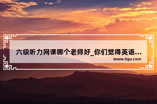 六级听力网课哪个老师好_你们觉得英语六级需要买网课吗