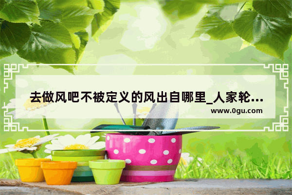 去做风吧不被定义的风出自哪里_人家轮的英语口语
