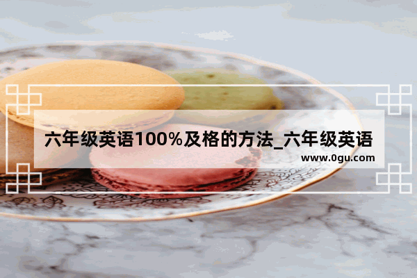 六年级英语100%及格的方法_六年级英语到底考什么