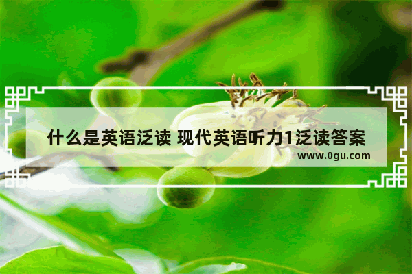 什么是英语泛读 现代英语听力1泛读答案