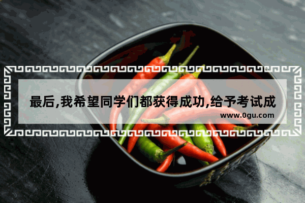 最后,我希望同学们都获得成功,给予考试成功的回报,考上理想的学校 英语翻,考上英语