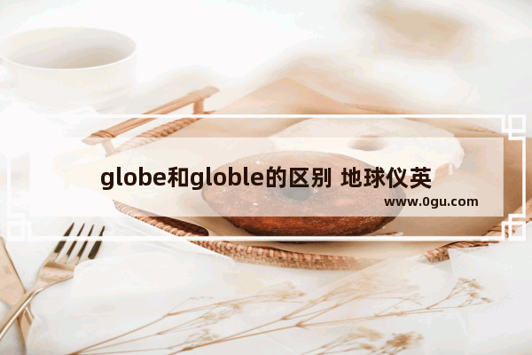 globe和globle的区别 地球仪英语怎么说