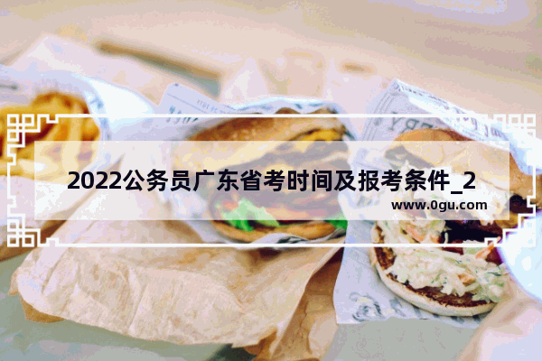 2022公务员广东省考时间及报考条件_2022年广东春季高考报名时间