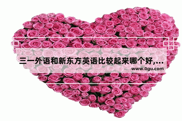 三一外语和新东方英语比较起来哪个好,新东方哪个托福班好