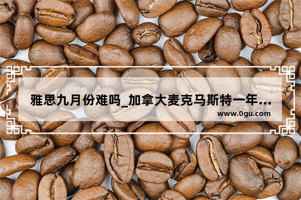 雅思九月份难吗_加拿大麦克马斯特一年的留学费用