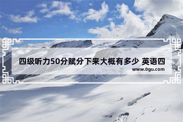 四级听力50分赋分下来大概有多少 英语四级听力写作分值多少