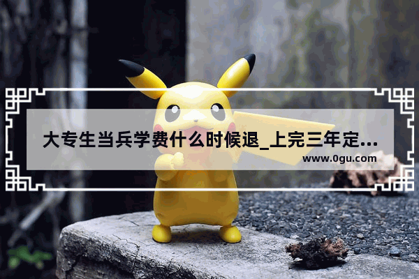 大专生当兵学费什么时候退_上完三年定向培养士官会退学费吗