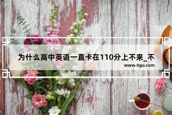 为什么高中英语一直卡在110分上不来_不同版本的英语语法一样吗