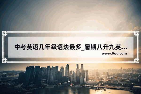 中考英语几年级语法最多_暑期八升九英语语法含答案
