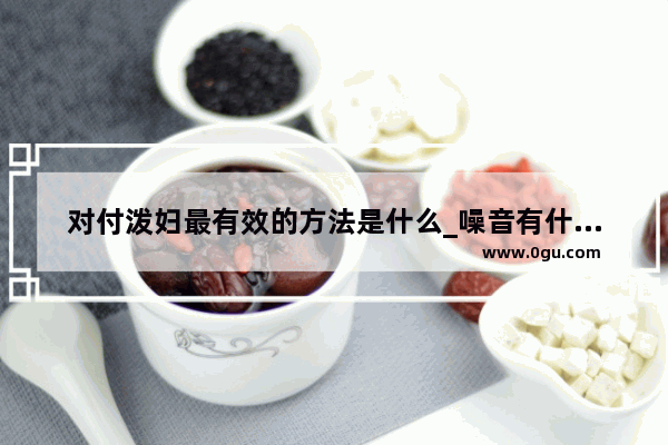 对付泼妇最有效的方法是什么_噪音有什么作用