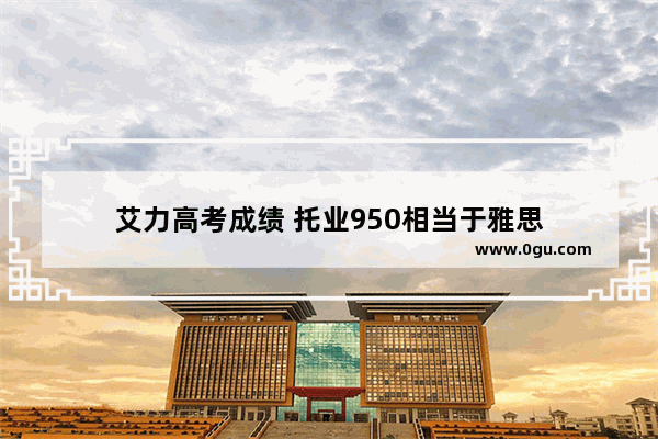艾力高考成绩 托业950相当于雅思
