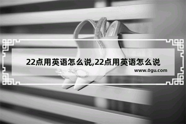 22点用英语怎么说,22点用英语怎么说