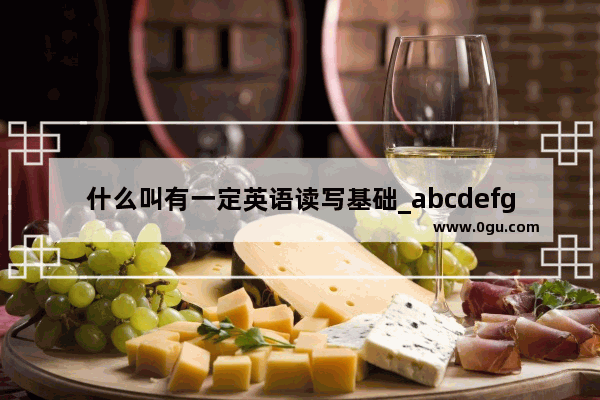 什么叫有一定英语读写基础_abcdefg字母表读写