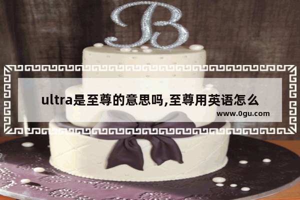 ultra是至尊的意思吗,至尊用英语怎么说