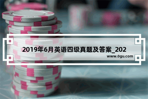 2019年6月英语四级真题及答案_2020 12月四级英语真题及答案解析