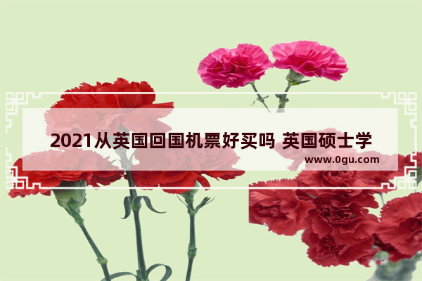 2021从英国回国机票好买吗 英国硕士学位英语考试难吗