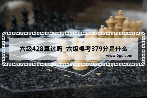 六级428算过吗_六级裸考379分是什么水平