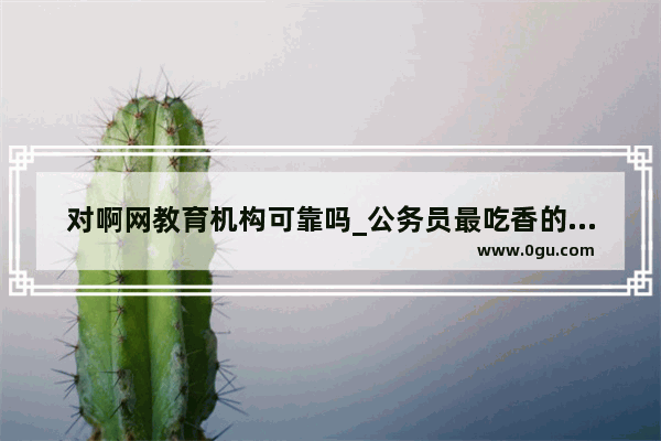 对啊网教育机构可靠吗_公务员最吃香的几个证书