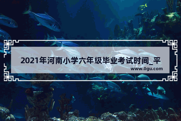 2021年河南小学六年级毕业考试时间_平顶山防疫站上班时间