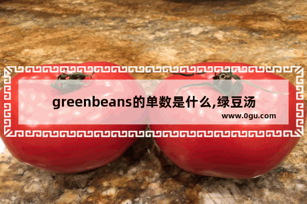 greenbeans的单数是什么,绿豆汤英语怎么说