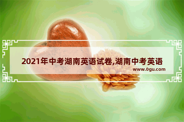 2021年中考湖南英语试卷,湖南中考英语听力原版