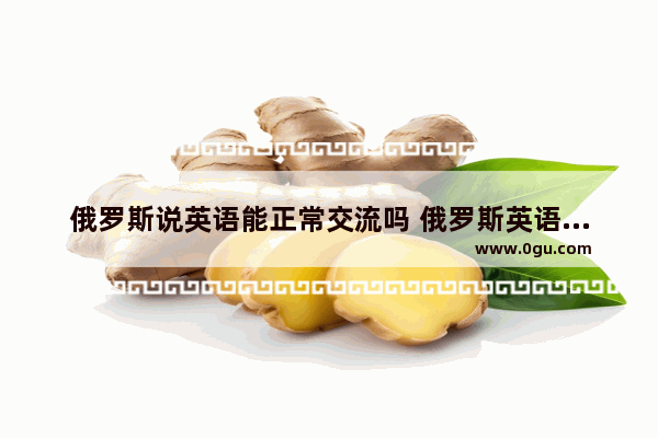 俄罗斯说英语能正常交流吗 俄罗斯英语口语学习