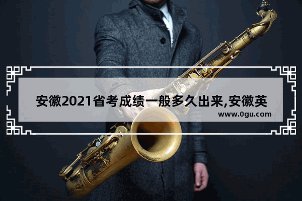 安徽2021省考成绩一般多久出来,安徽英语四级考试结束了吗