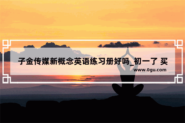 子金传媒新概念英语练习册好吗_初一了 买什么同步教材辅导书好