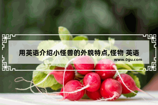 用英语介绍小怪兽的外貌特点,怪物 英语