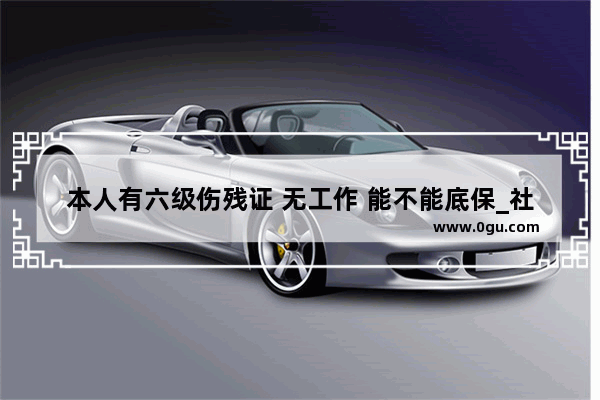 本人有六级伤残证 无工作 能不能底保_社会人士能考英语6级吗