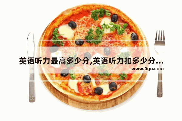 英语听力最高多少分,英语听力扣多少分满分