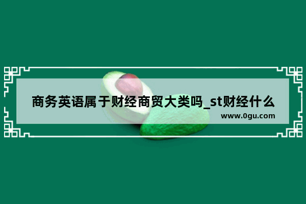 商务英语属于财经商贸大类吗_st财经什么意思