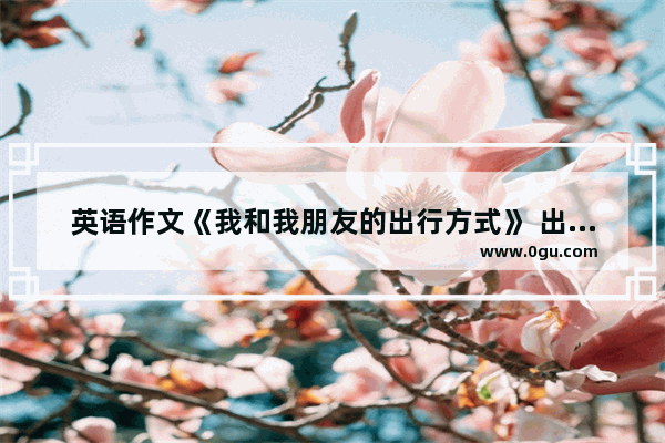 英语作文《我和我朋友的出行方式》 出行方式英语口语作文