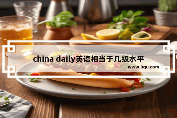 china daily英语相当于几级水平 英语六级用的是什么日报
