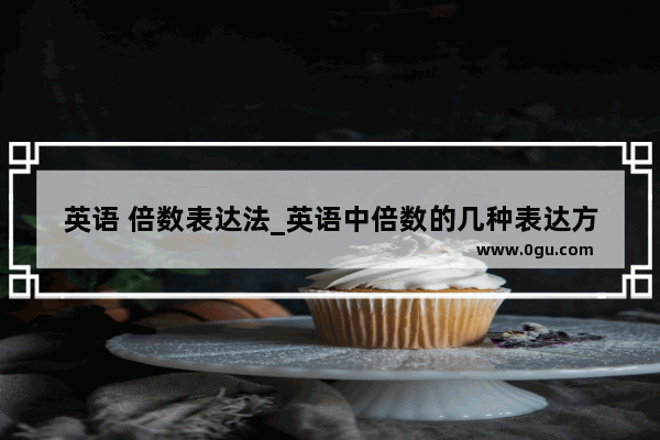 英语 倍数表达法_英语中倍数的几种表达方法