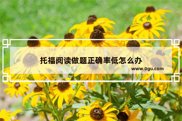 托福阅读做题正确率低怎么办