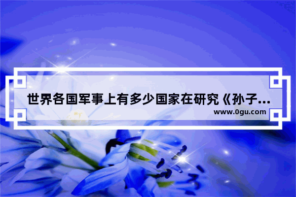 世界各国军事上有多少国家在研究《孙子兵法》
