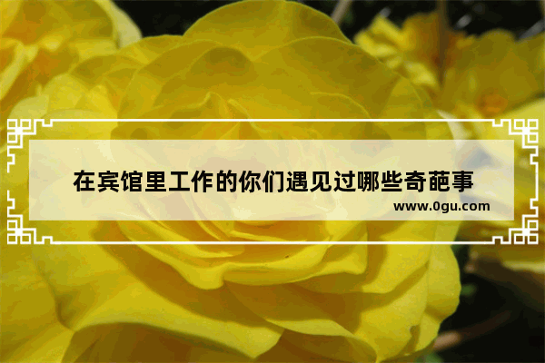 在宾馆里工作的你们遇见过哪些奇葩事