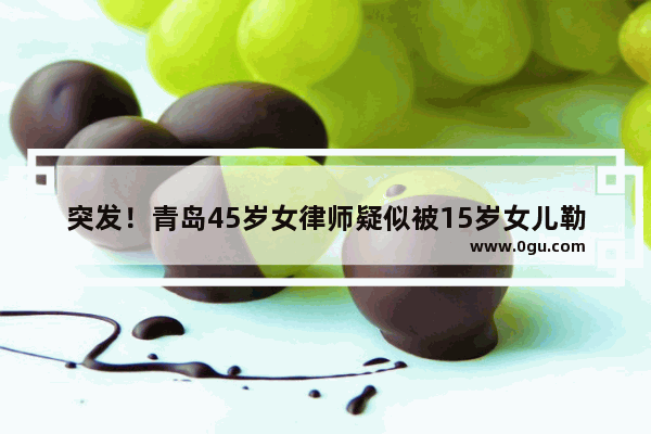 突发！青岛45岁女律师疑似被15岁女儿勒死 怎么回事