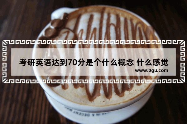 考研英语达到70分是个什么概念 什么感觉