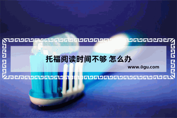 托福阅读时间不够 怎么办