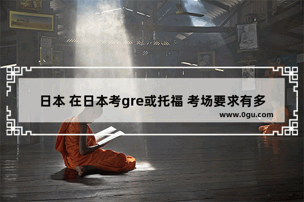 日本 在日本考gre或托福 考场要求有多不同